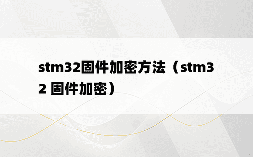 stm32固件加密方法（stm32 固件加密）