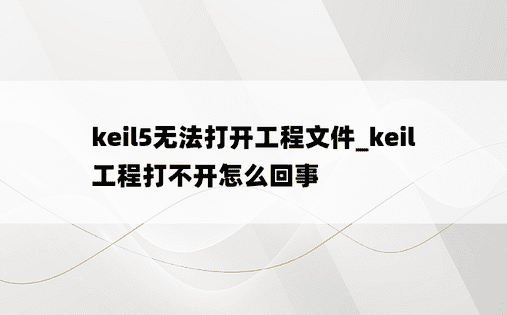 keil5无法打开工程文件_keil工程打不开怎么回事