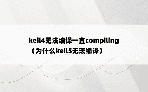 keil4无法编译一直compiling（为什么keil5无法编译）