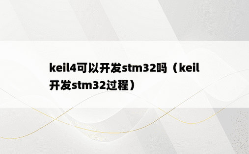keil4可以开发stm32吗（keil开发stm32过程）
