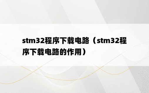 stm32程序下载电路（stm32程序下载电路的作用）