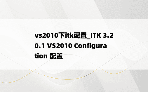 vs2010下itk配置_ITK 3.20.1 VS2010 Configuration 配置