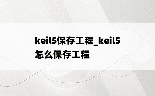 keil5保存工程_keil5怎么保存工程