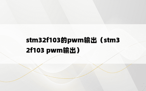stm32f103的pwm输出（stm32f103 pwm输出）
