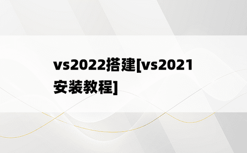vs2022搭建[vs2021安装教程]