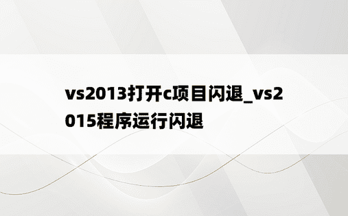 vs2013打开c项目闪退_vs2015程序运行闪退