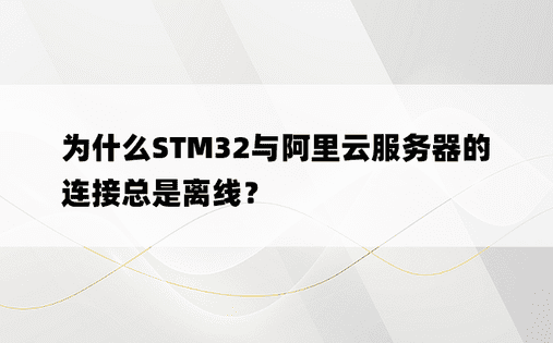 为什么STM32与阿里云服务器的连接总是离线？ 
