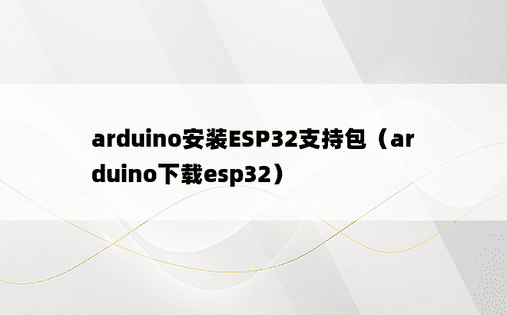 arduino安装ESP32支持包（arduino下载esp32）