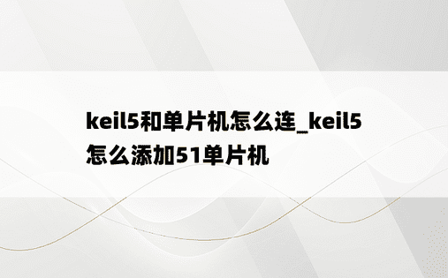 keil5和单片机怎么连_keil5怎么添加51单片机