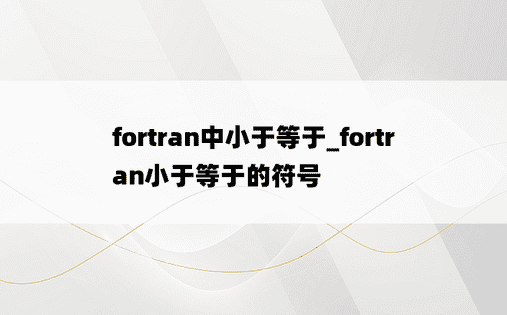 fortran中小于等于_fortran小于等于的符号