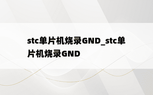 stc单片机烧录GND_stc单片机烧录GND