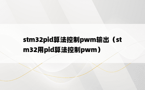 stm32pid算法控制pwm输出（stm32用pid算法控制pwm）