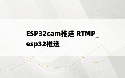 ESP32cam推送 RTMP_esp32推送 