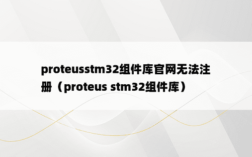 proteusstm32组件库官网无法注册（proteus stm32组件库）