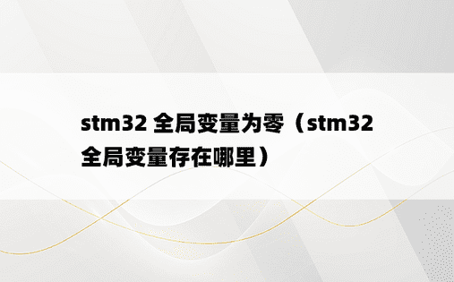 stm32 全局变量为零（stm32 全局变量存在哪里）