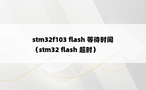 stm32f103 flash 等待时间（stm32 flash 超时） 