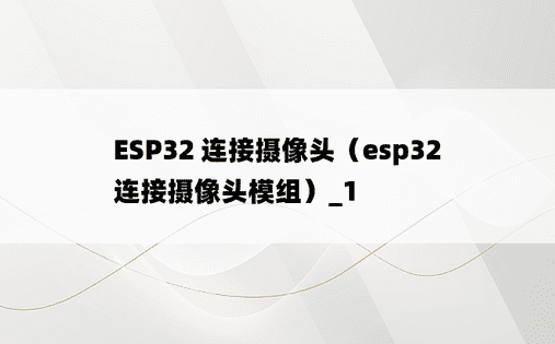 ESP32 连接摄像头（esp32 连接摄像头模组）_1