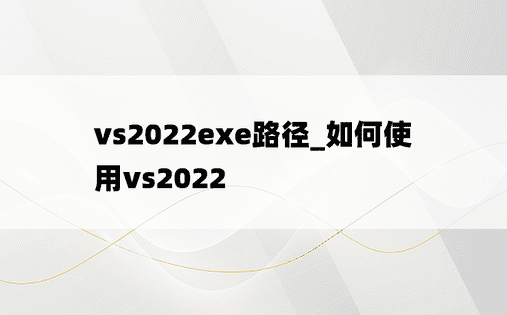 vs2022exe路径_如何使用vs2022