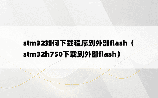 stm32如何下载程序到外部flash（stm32h750下载到外部flash）