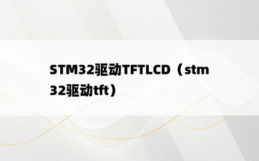 STM32驱动TFTLCD（stm32驱动tft）