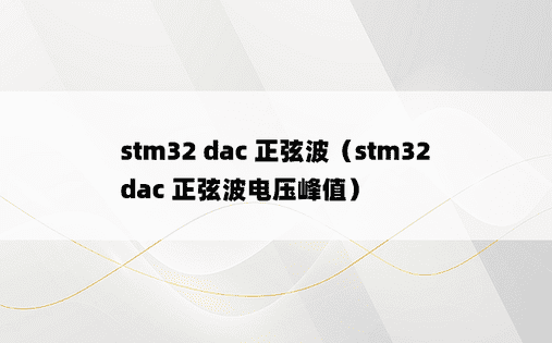 stm32 dac 正弦波（stm32 dac 正弦波电压峰值） 