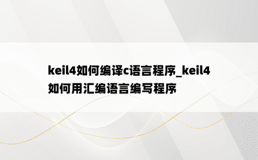 keil4如何编译c语言程序_keil4如何用汇编语言编写程序