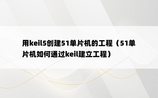 用keil5创建51单片机的工程（51单片机如何通过keil建立工程）