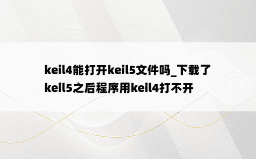 keil4能打开keil5文件吗_下载了keil5之后程序用keil4打不开