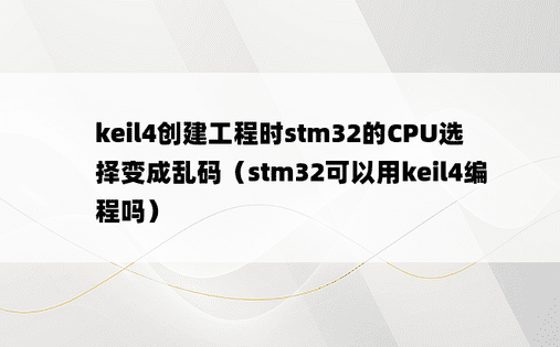 keil4创建工程时stm32的CPU选择变成乱码（stm32可以用keil4编程吗）