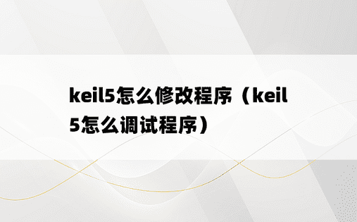 keil5怎么修改程序（keil5怎么调试程序）