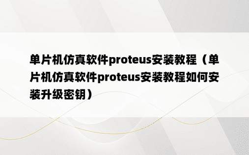 单片机仿真软件proteus安装教程（单片机仿真软件proteus安装教程如何安装升级密钥）