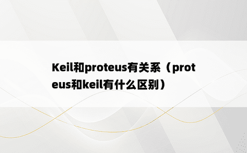 Keil和proteus有关系（proteus和keil有什么区别）