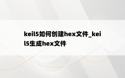 keil5如何创建hex文件_keil5生成hex文件
