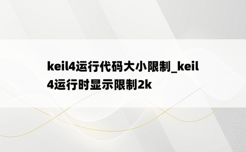 keil4运行代码大小限制_keil4运行时显示限制2k
