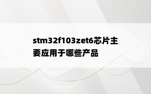 stm32f103zet6芯片主要应用于哪些产品