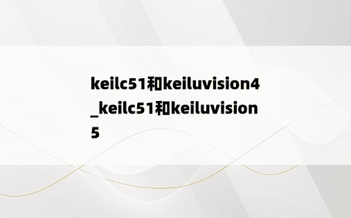 keilc51和keiluvision4_keilc51和keiluvision5