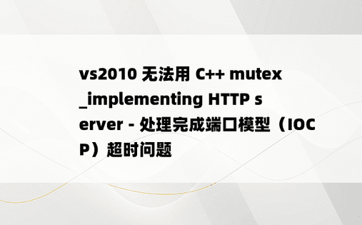 vs2010 无法用 C++ mutex_implementing HTTP server - 处理完成端口模型（IOCP）超时问题