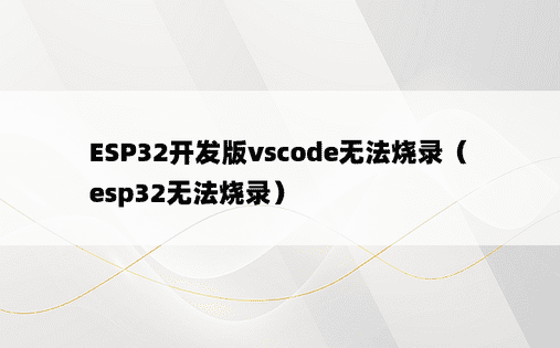 ESP32开发版vscode无法烧录（esp32无法烧录）