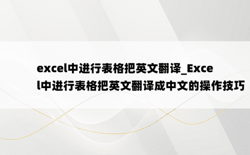 excel中进行表格把英文翻译_Excel中进行表格把英文翻译成中文的操作技巧