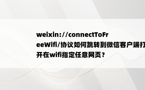 weixin://connectToFreeWifi/协议如何跳转到微信客户端打开在wifi指定任意网页？