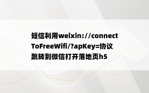 短信利用weixin://connectToFreeWifi/?apKey=协议跳转到微信打开落地页h5