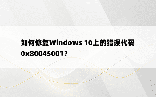 如何修复Windows 10上的错误代码0x80045001？