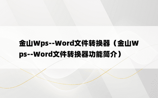 金山Wps--Word文件转换器（金山Wps--Word文件转换器功能简介）
