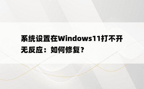 系统设置在Windows11打不开无反应：如何修复？