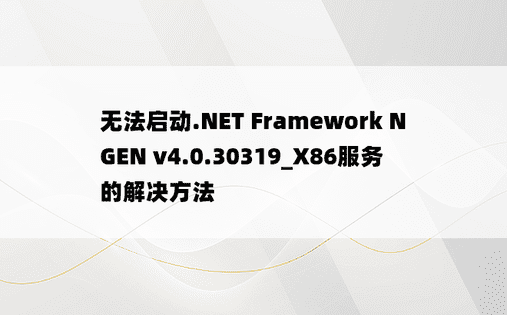 无法启动.NET Framework NGEN v4.0.30319_X86服务的解决方法