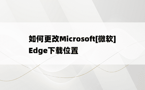 如何更改Microsoft[微软]Edge下载位置