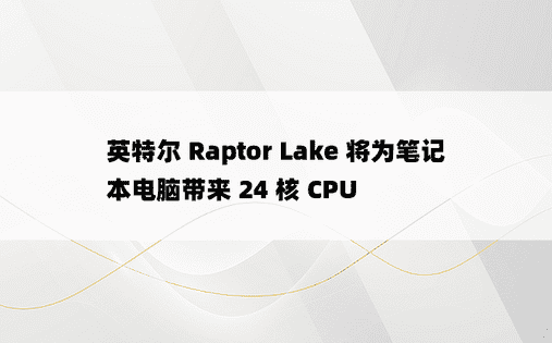 英特尔 Raptor Lake 将为笔记本电脑带来 24 核 CPU 