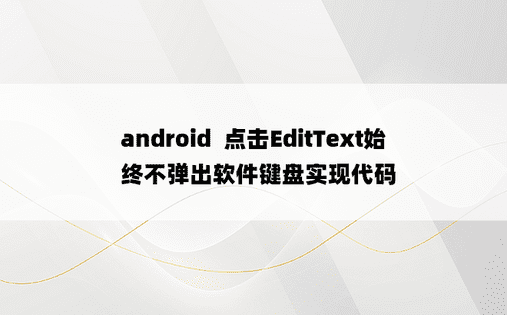 android  点击EditText始终不弹出软件键盘实现代码