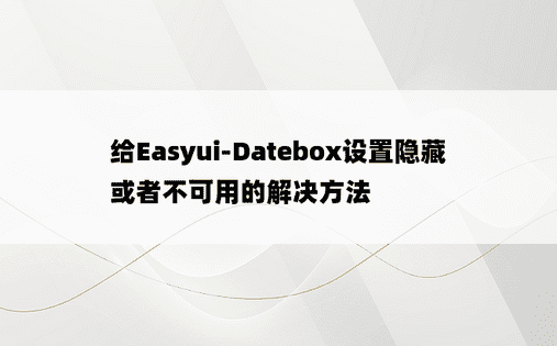 给Easyui-Datebox设置隐藏或者不可用的解决方法