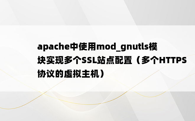 apache中使用mod_gnutls模块实现多个SSL站点配置（多个HTTPS协议的虚拟主机）